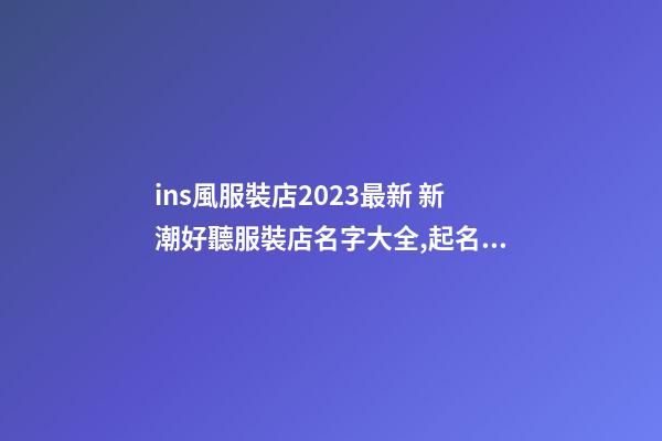 ins風服裝店2023最新 新潮好聽服裝店名字大全,起名之家-第1張-店鋪起名-玄機派